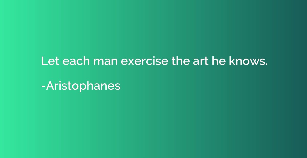 Let each man exercise the art he knows.