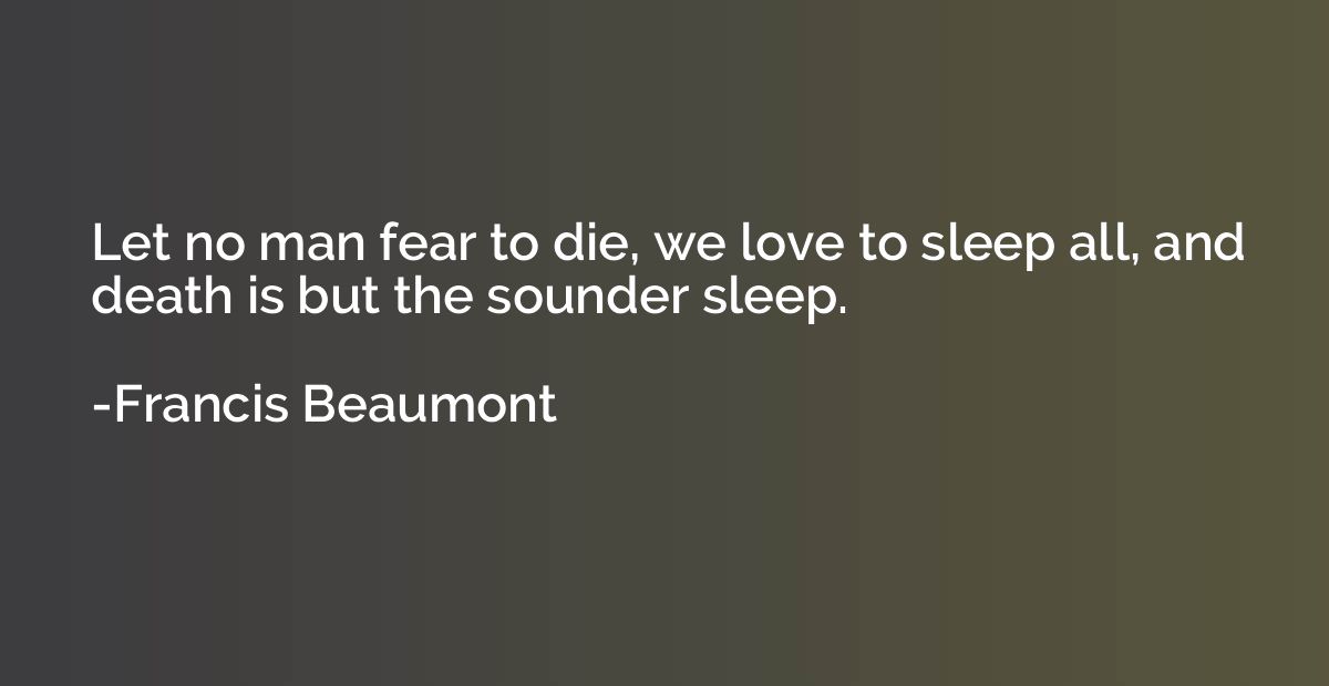 Let no man fear to die, we love to sleep all, and death is b