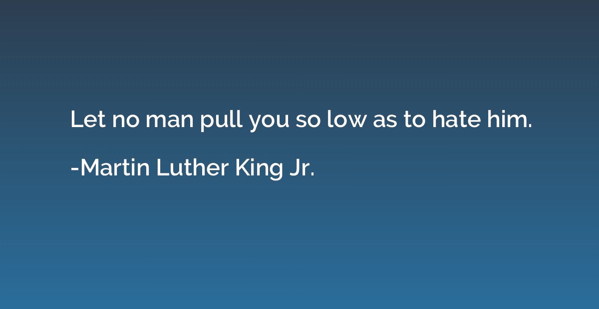 Let no man pull you so low as to hate him.