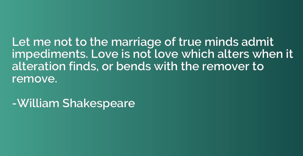 Let me not to the marriage of true minds admit impediments. 
