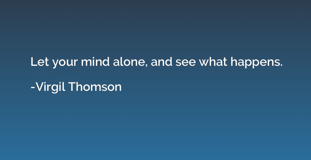 Let your mind alone, and see what happens.