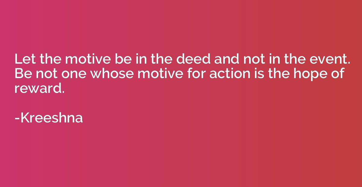 Let the motive be in the deed and not in the event. Be not o
