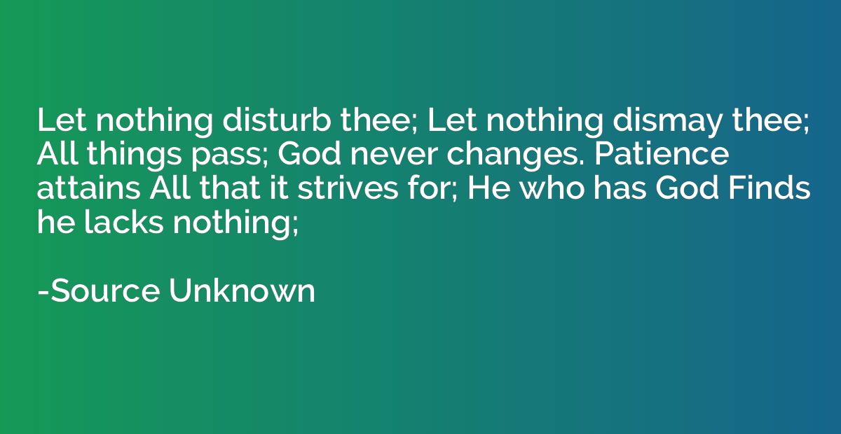 Let nothing disturb thee; Let nothing dismay thee; All thing