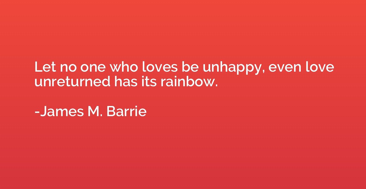 Let no one who loves be unhappy, even love unreturned has it