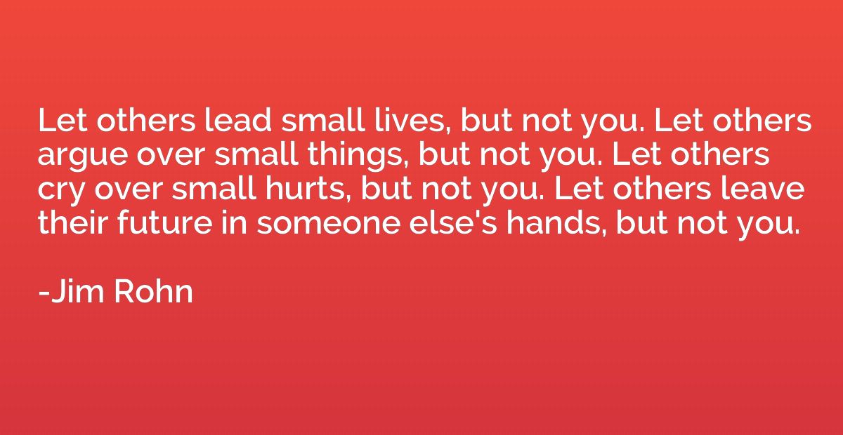 Let others lead small lives, but not you. Let others argue o
