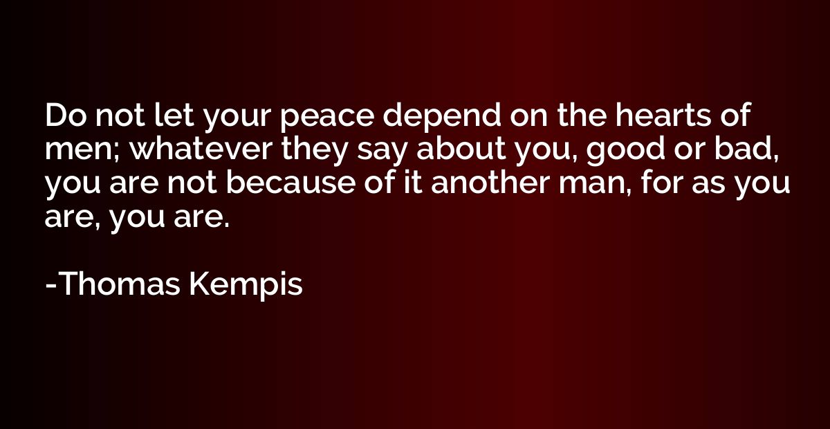 Do not let your peace depend on the hearts of men; whatever 