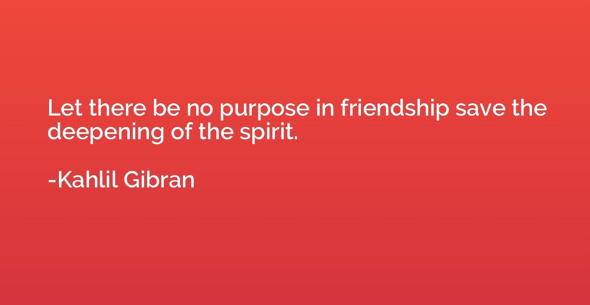 Let there be no purpose in friendship save the deepening of 