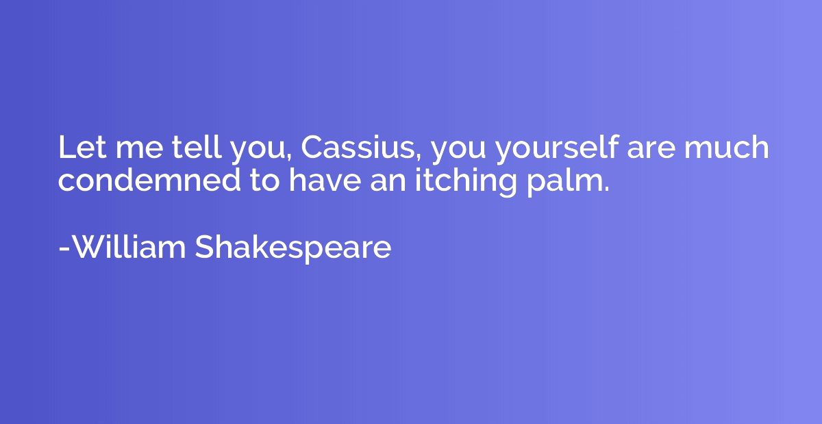 Let me tell you, Cassius, you yourself are much condemned to