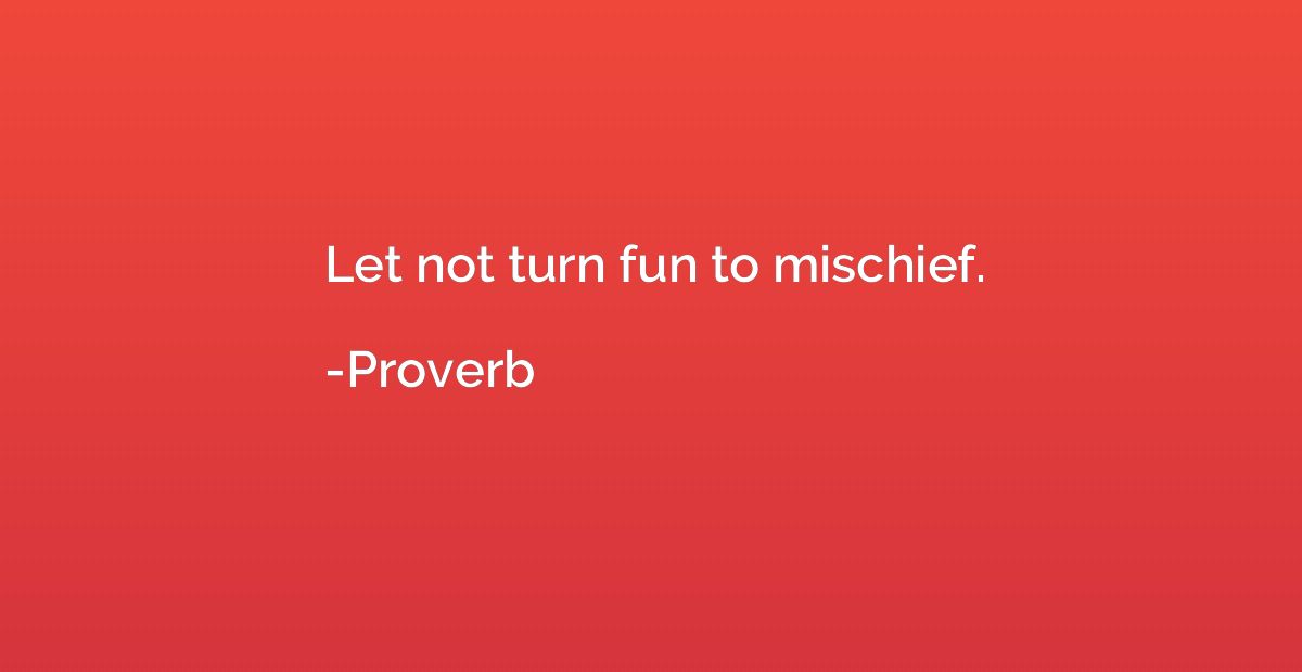 Let not turn fun to mischief.