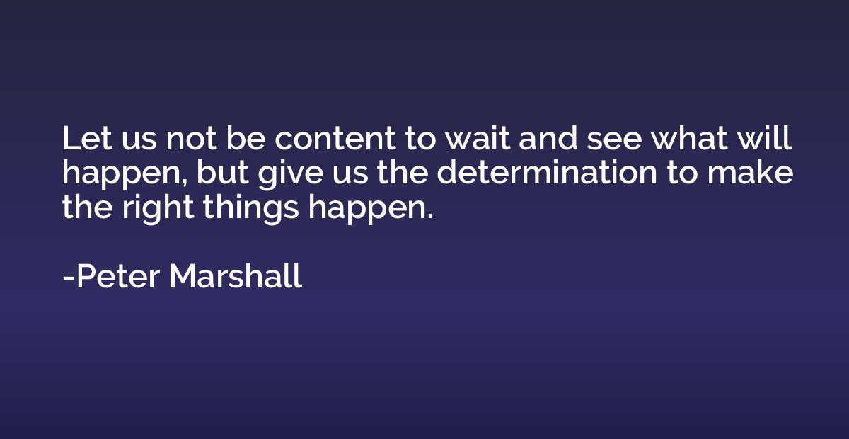 Let us not be content to wait and see what will happen, but 