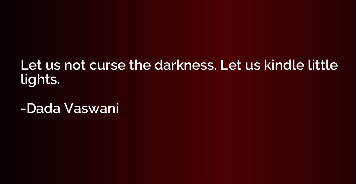 Let us not curse the darkness. Let us kindle little lights.