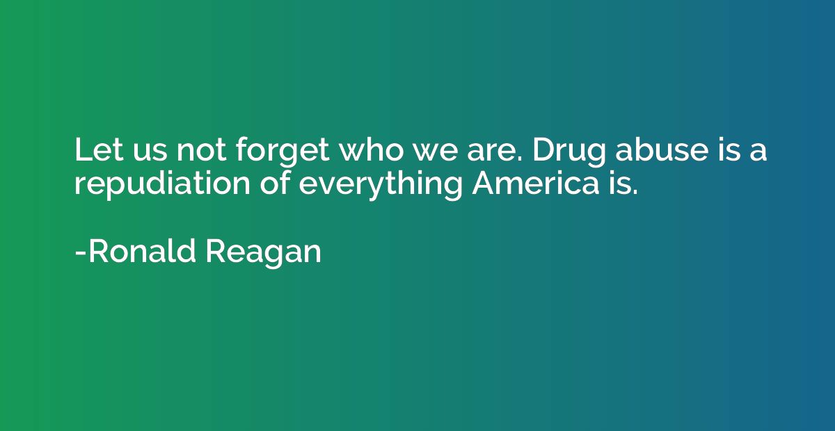 Let us not forget who we are. Drug abuse is a repudiation of
