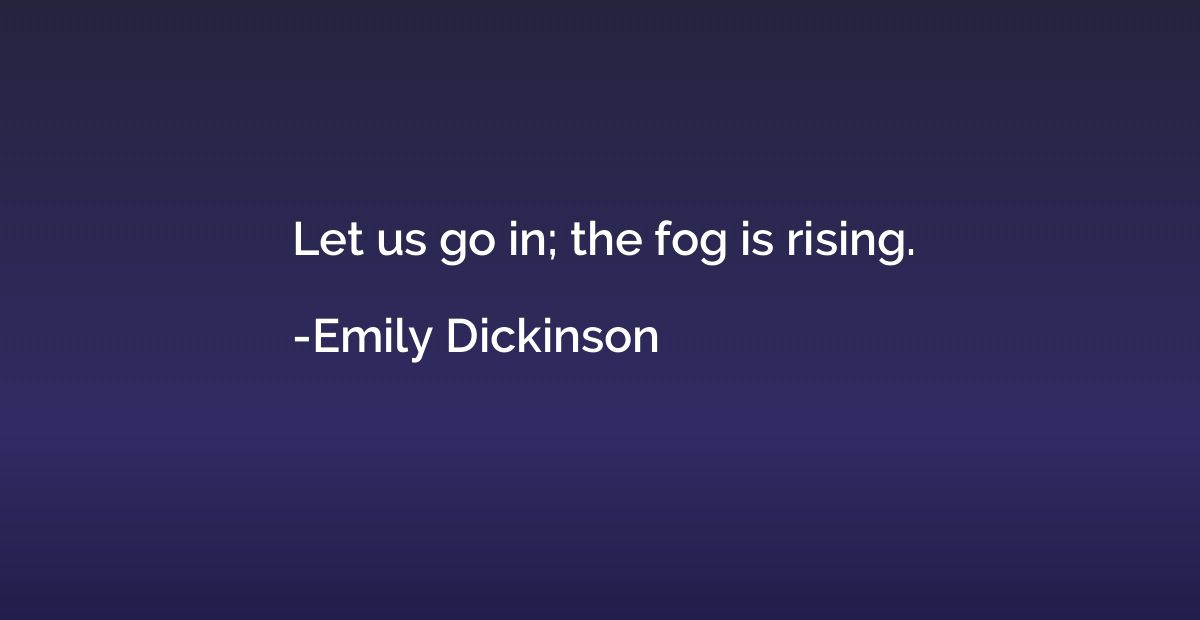 Let us go in; the fog is rising.