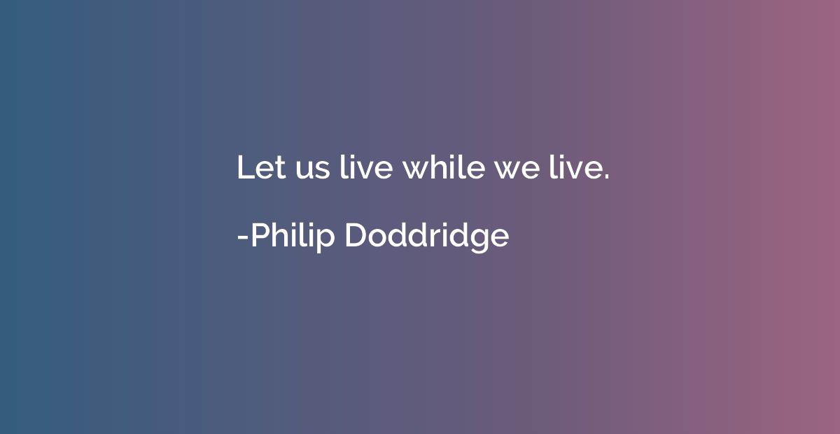 Let us live while we live.