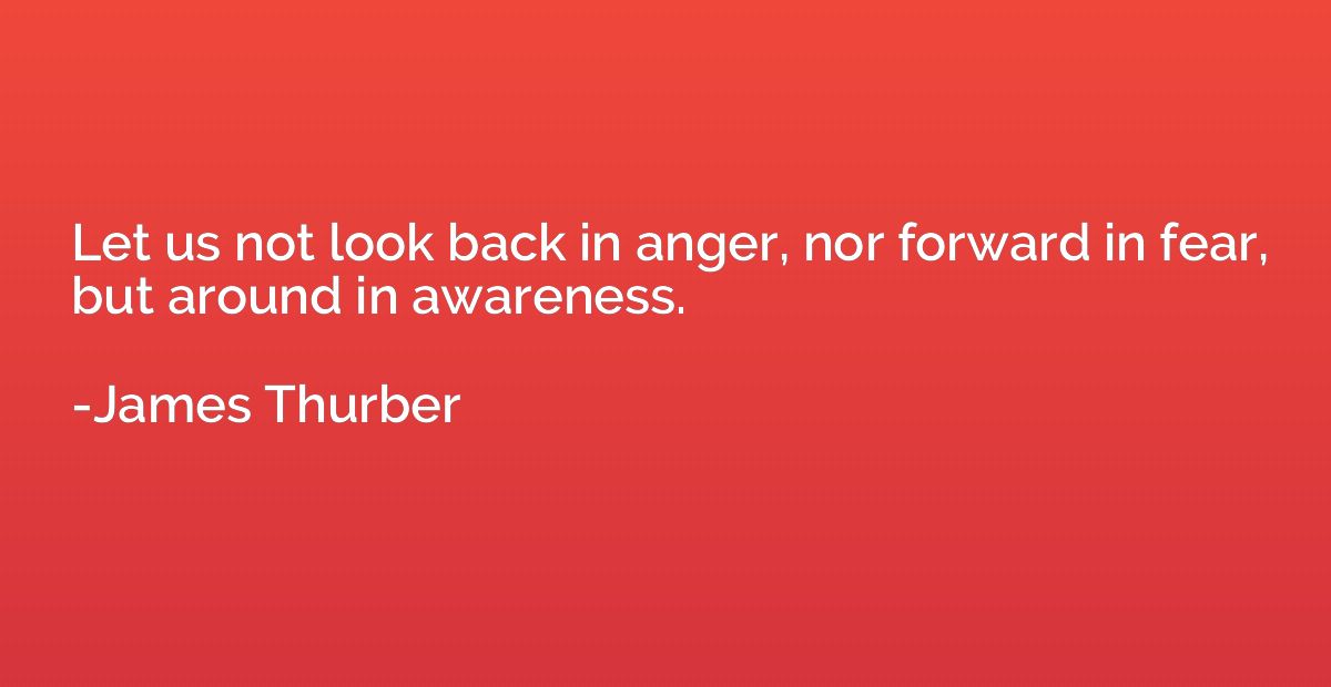 Let us not look back in anger, nor forward in fear, but arou