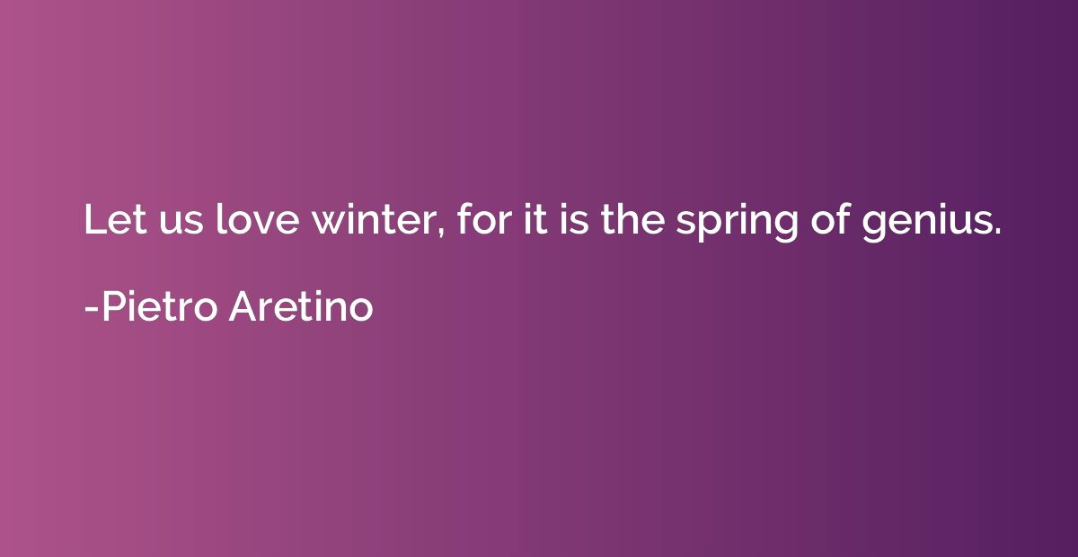 Let us love winter, for it is the spring of genius.