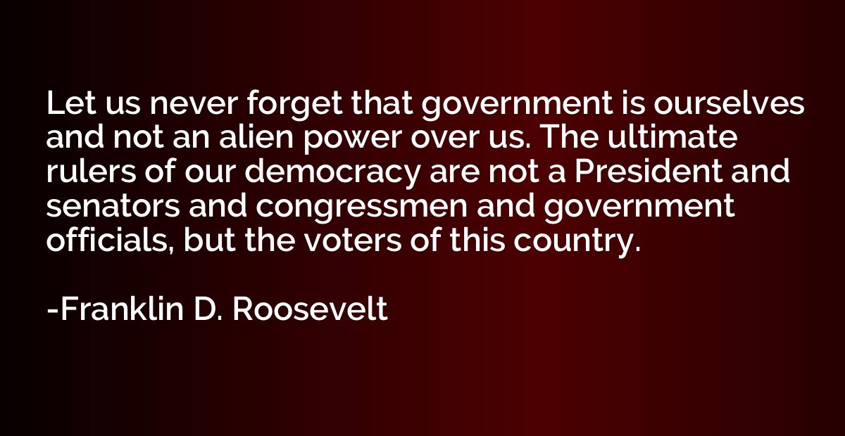 Let us never forget that government is ourselves and not an 