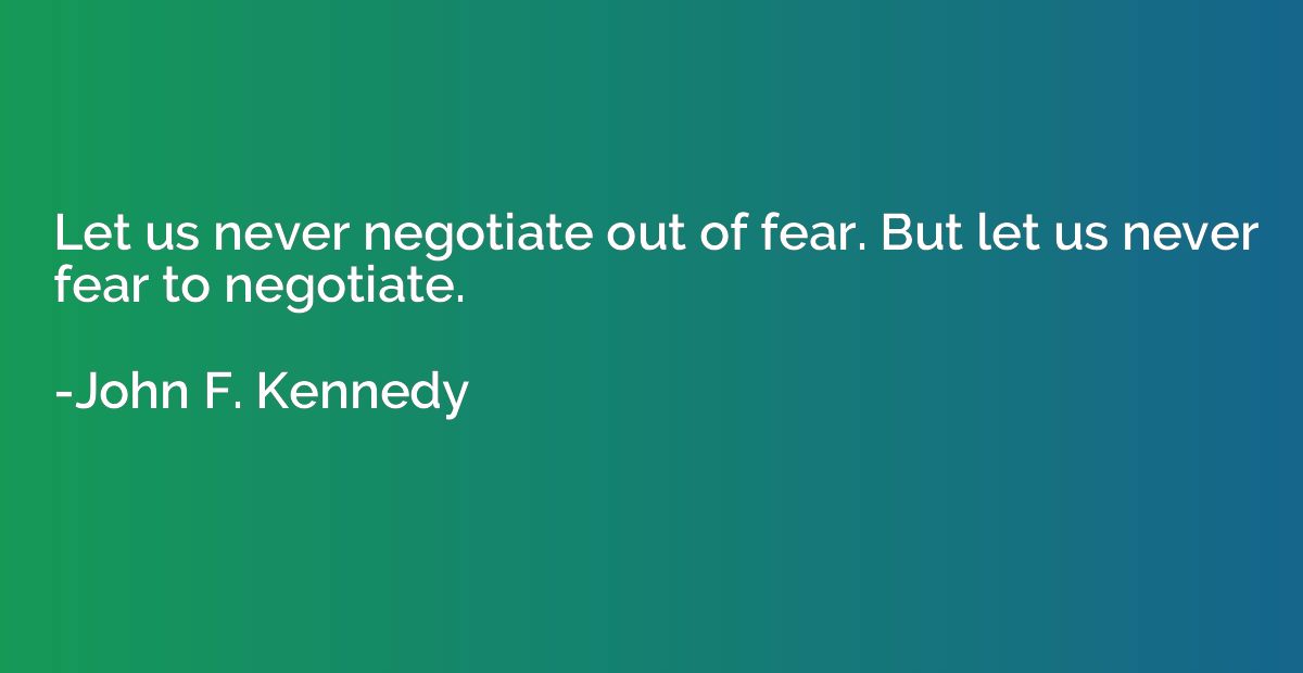 Let us never negotiate out of fear. But let us never fear to