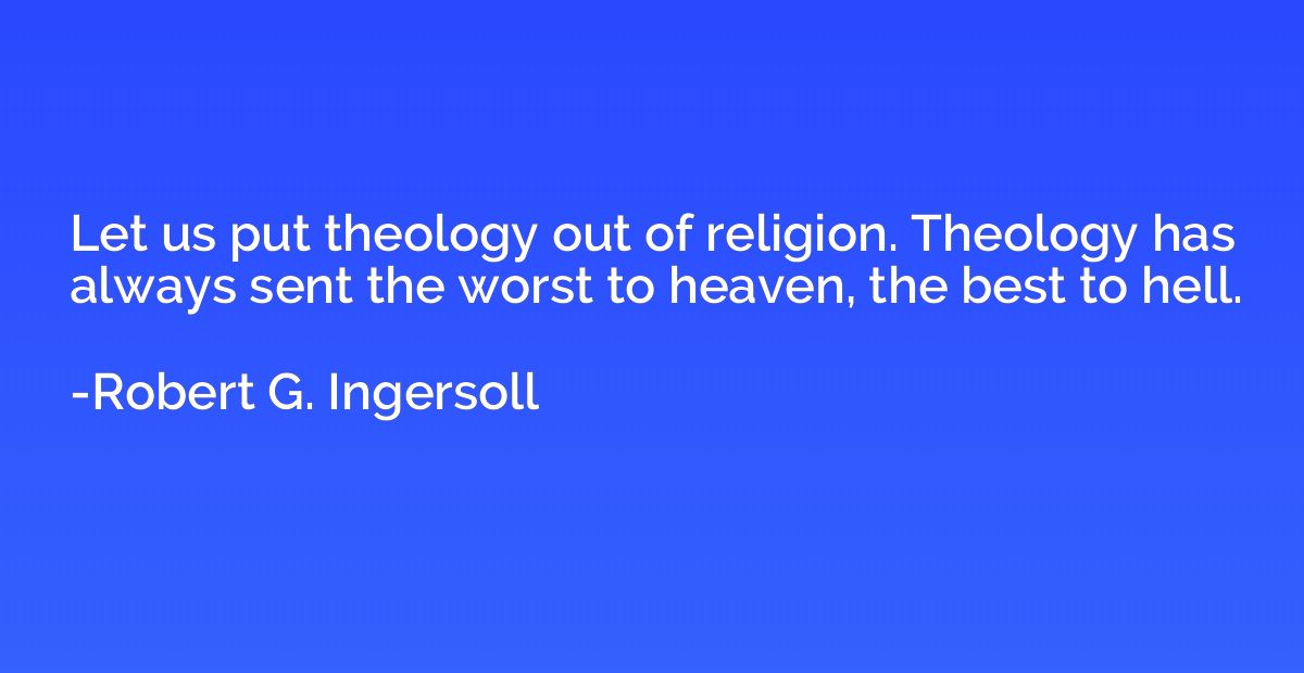 Let us put theology out of religion. Theology has always sen