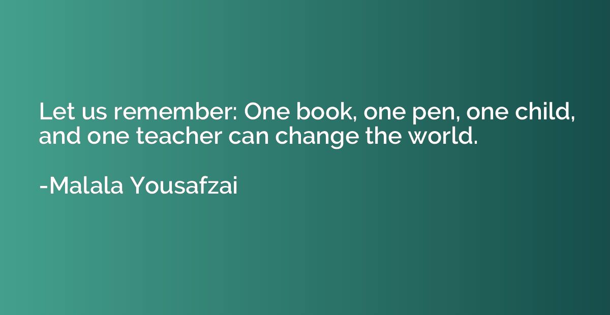 Let us remember: One book, one pen, one child, and one teach