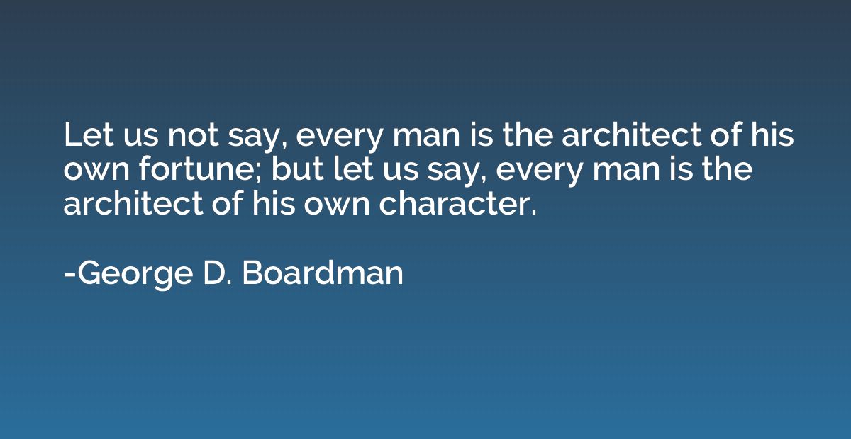 Let us not say, every man is the architect of his own fortun