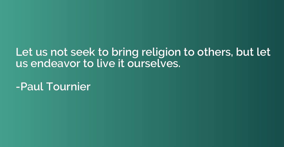 Let us not seek to bring religion to others, but let us ende
