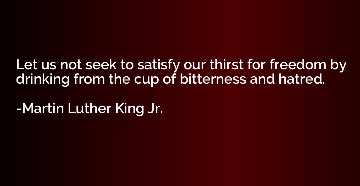 Let us not seek to satisfy our thirst for freedom by drinkin