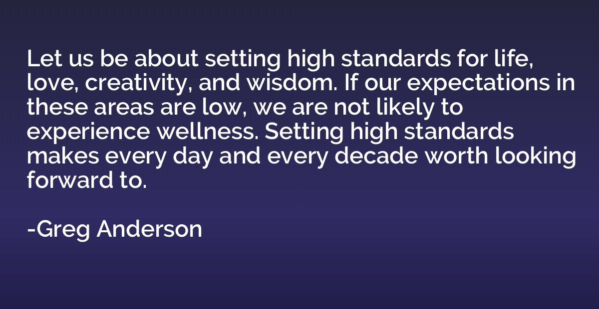 Let us be about setting high standards for life, love, creat