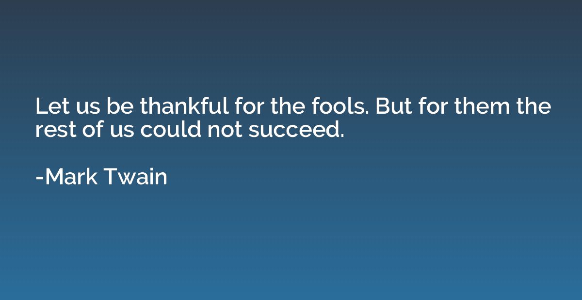 Let us be thankful for the fools. But for them the rest of u