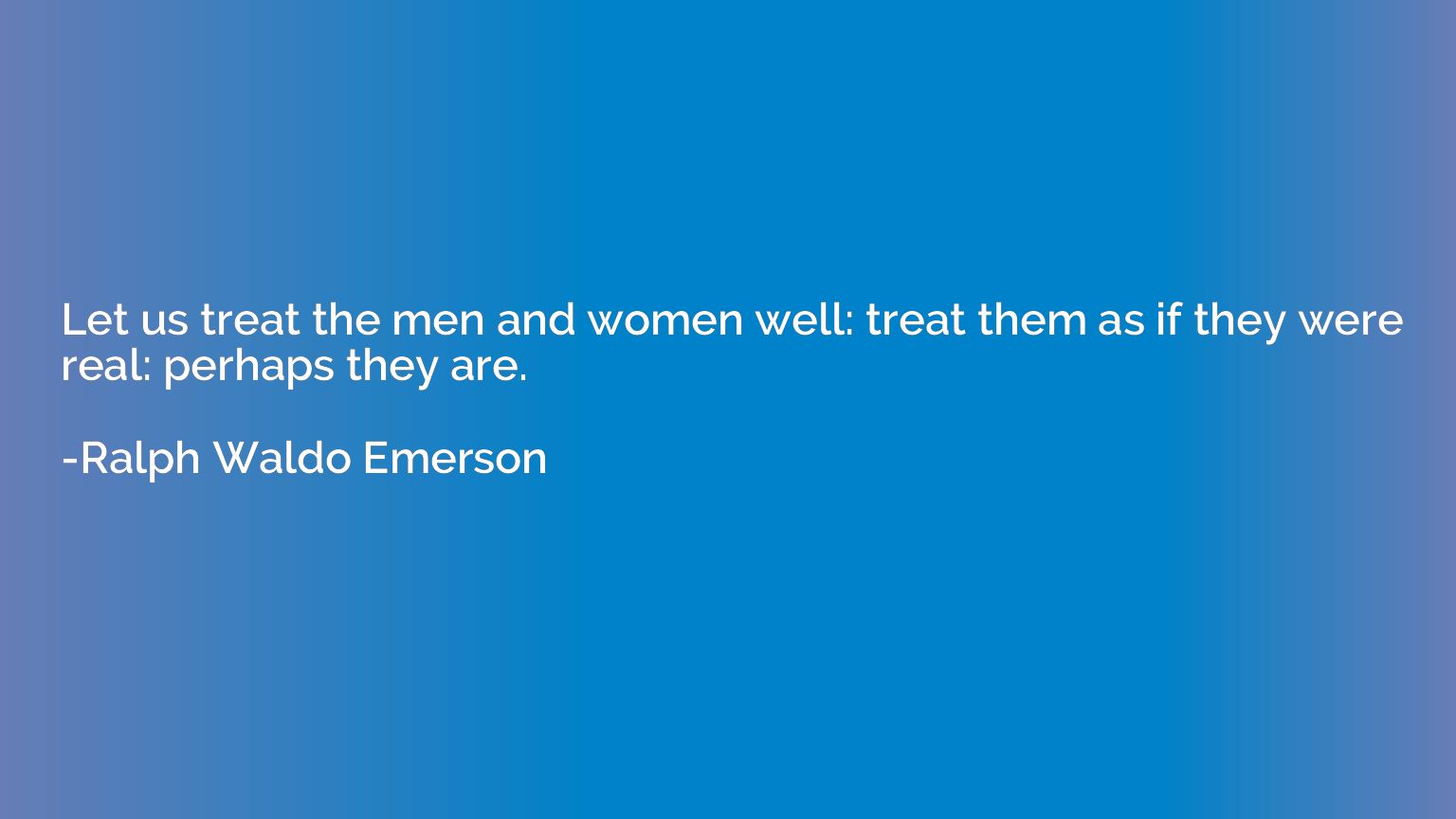 Let us treat the men and women well: treat them as if they w