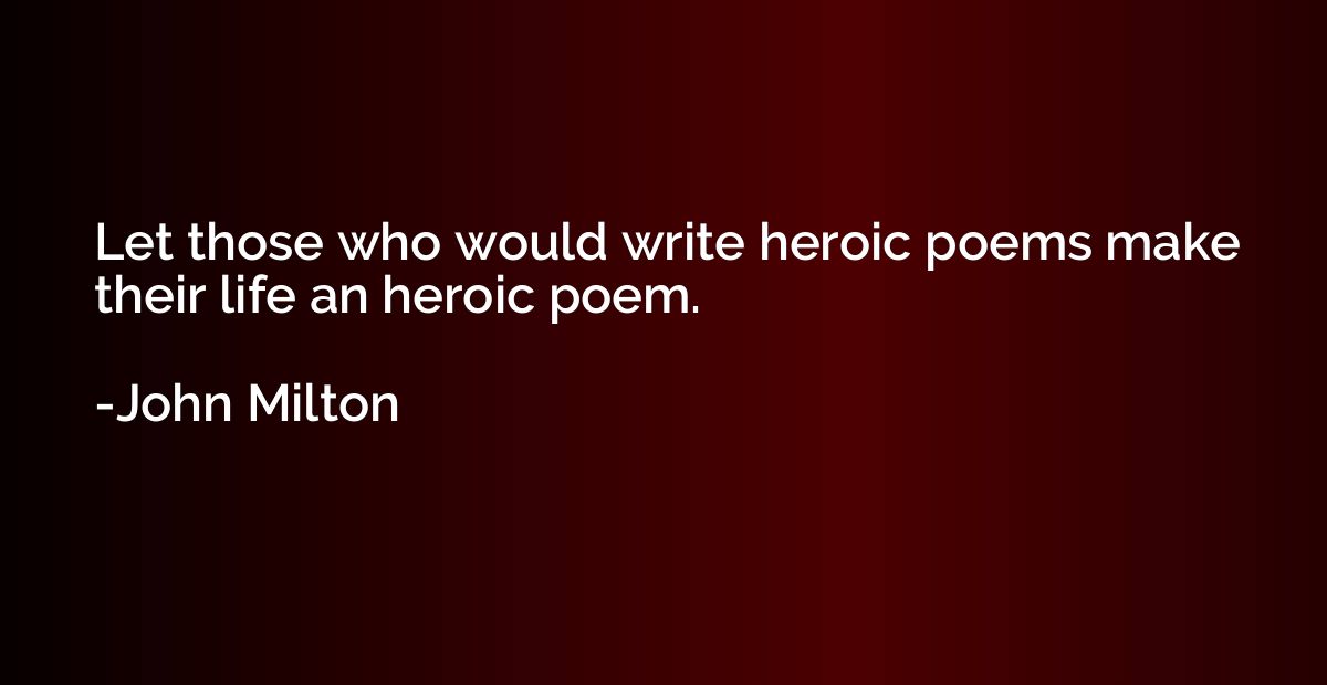 Let those who would write heroic poems make their life an he