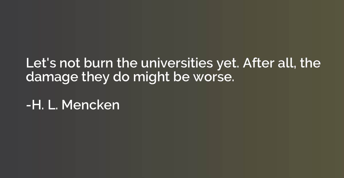 Let's not burn the universities yet. After all, the damage t