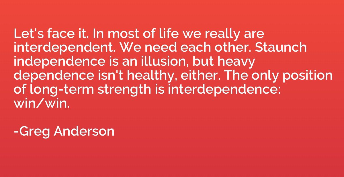 Let's face it. In most of life we really are interdependent.