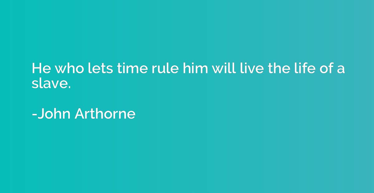 He who lets time rule him will live the life of a slave.