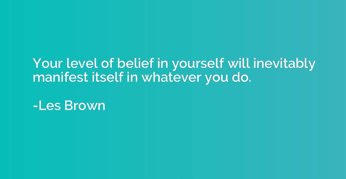 Your level of belief in yourself will inevitably manifest it
