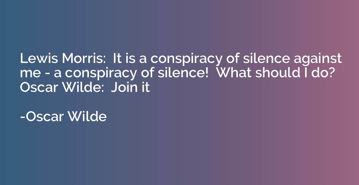 Lewis Morris:  It is a conspiracy of silence against me - a 