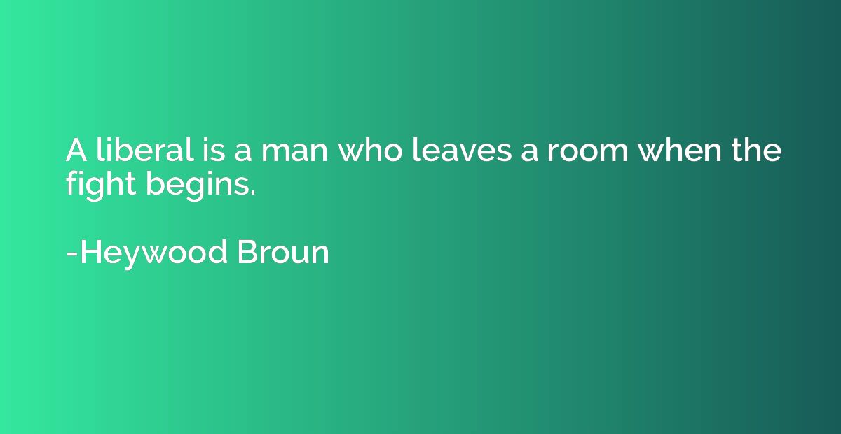 A liberal is a man who leaves a room when the fight begins.