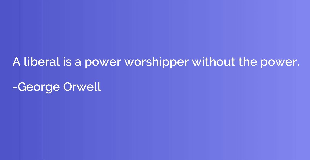 A liberal is a power worshipper without the power.