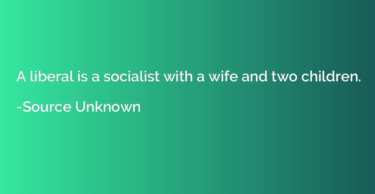 A liberal is a socialist with a wife and two children.