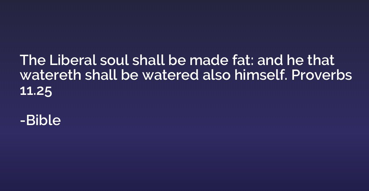 The Liberal soul shall be made fat: and he that watereth sha
