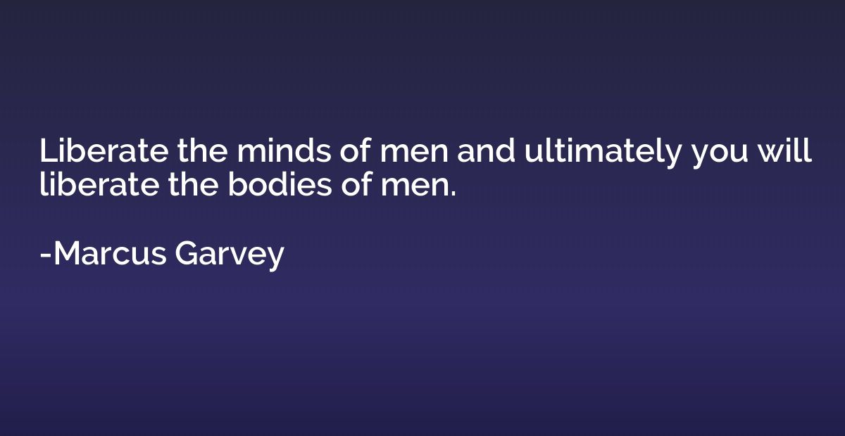 Liberate the minds of men and ultimately you will liberate t