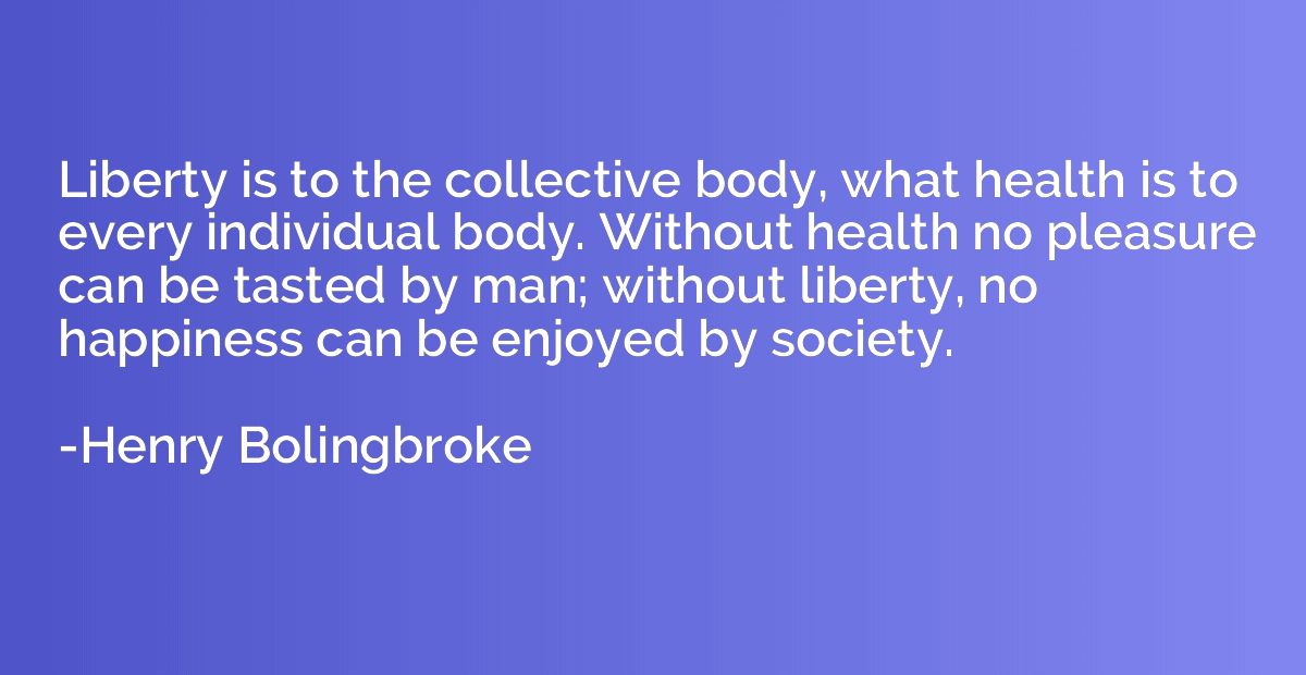 Liberty is to the collective body, what health is to every i