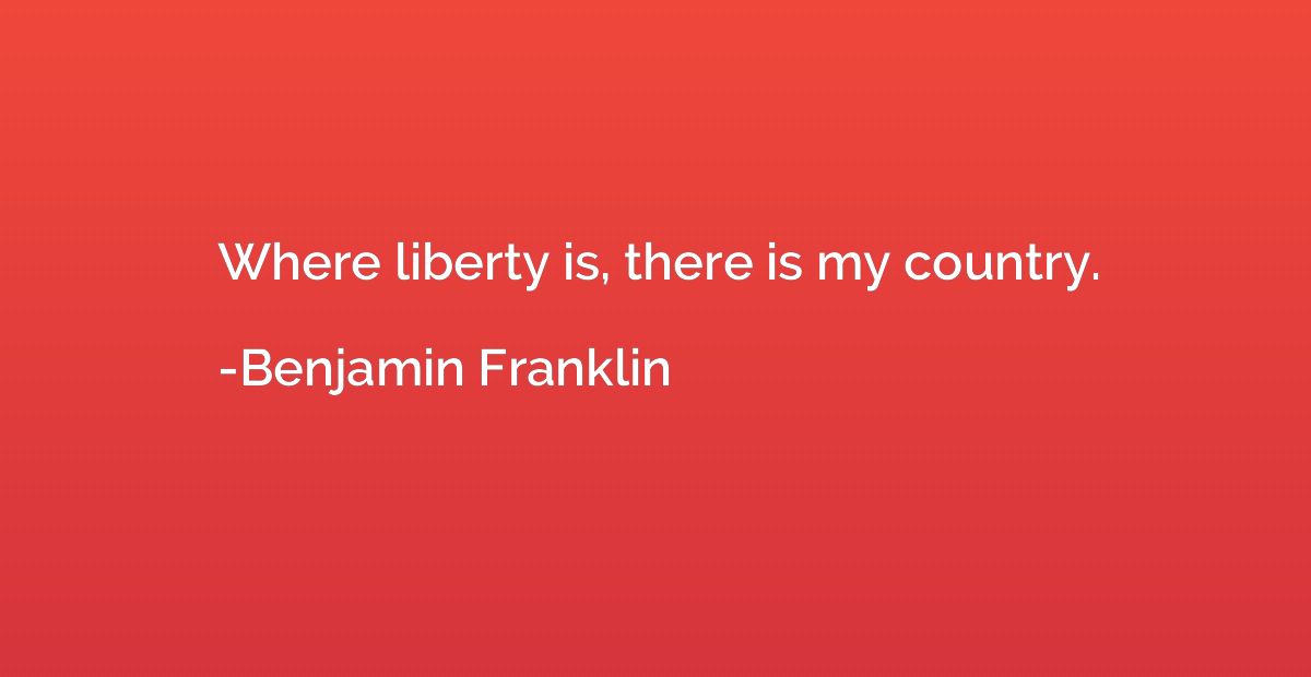 Where liberty is, there is my country.