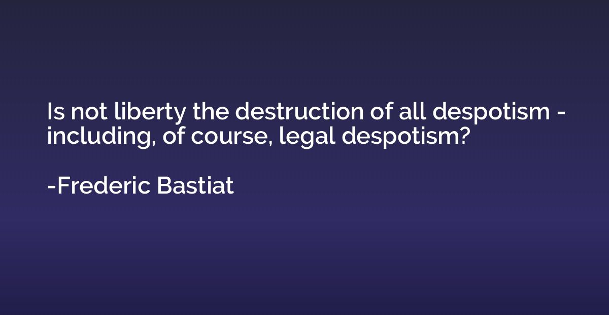 Is not liberty the destruction of all despotism - including,
