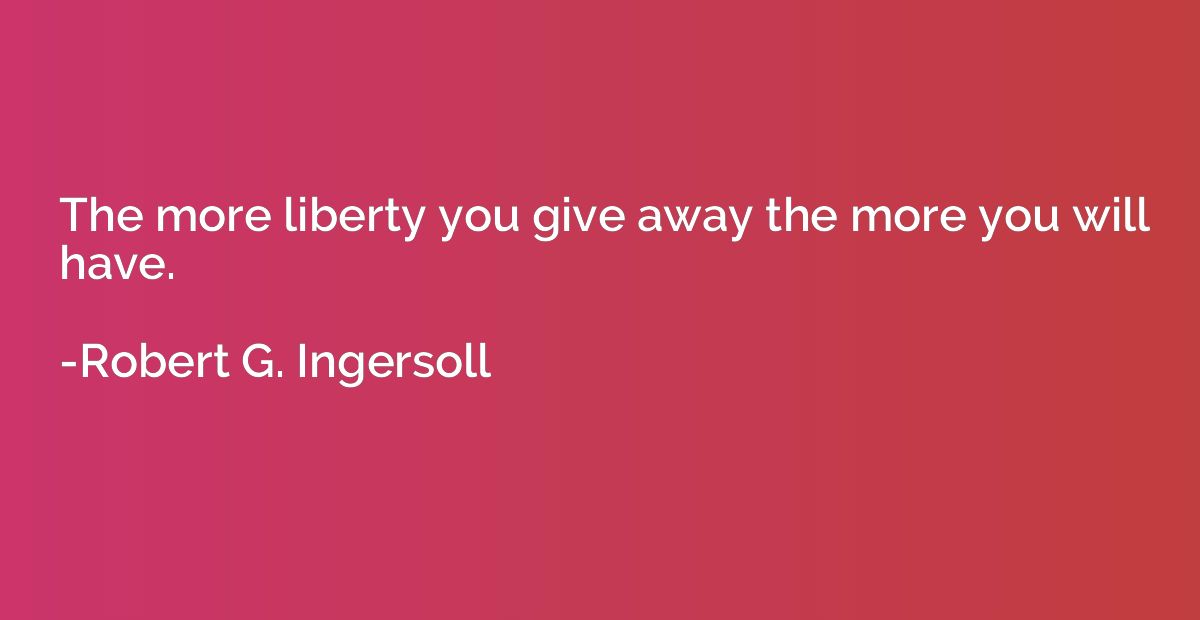The more liberty you give away the more you will have.