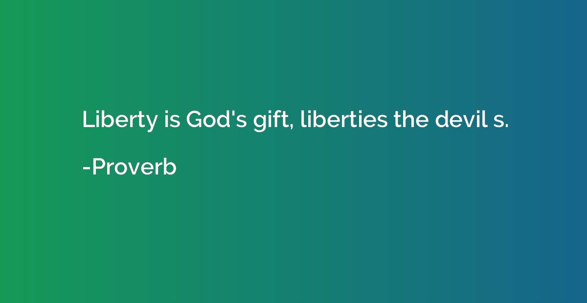 Liberty is God's gift, liberties the devil s.