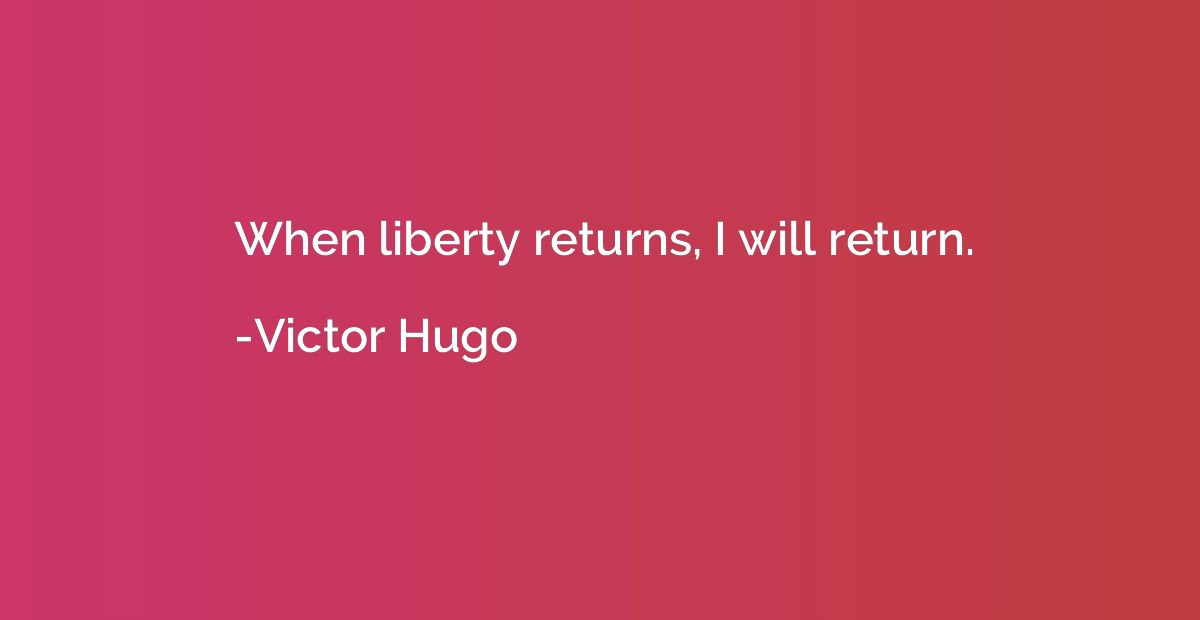 When liberty returns, I will return.