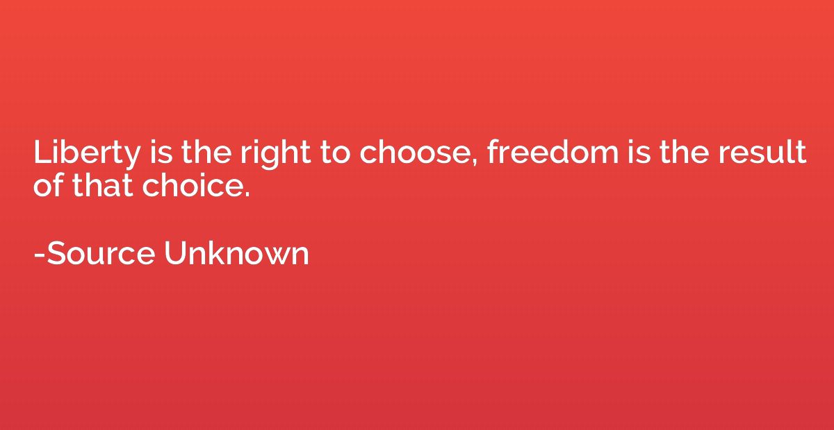 Liberty is the right to choose, freedom is the result of tha