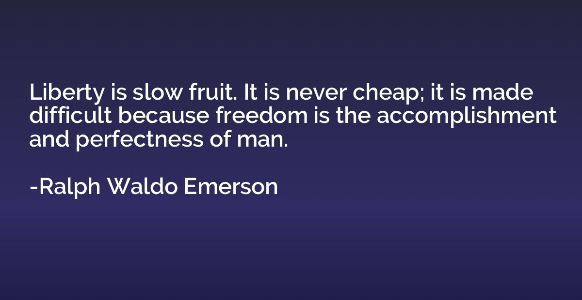 Liberty is slow fruit. It is never cheap; it is made difficu