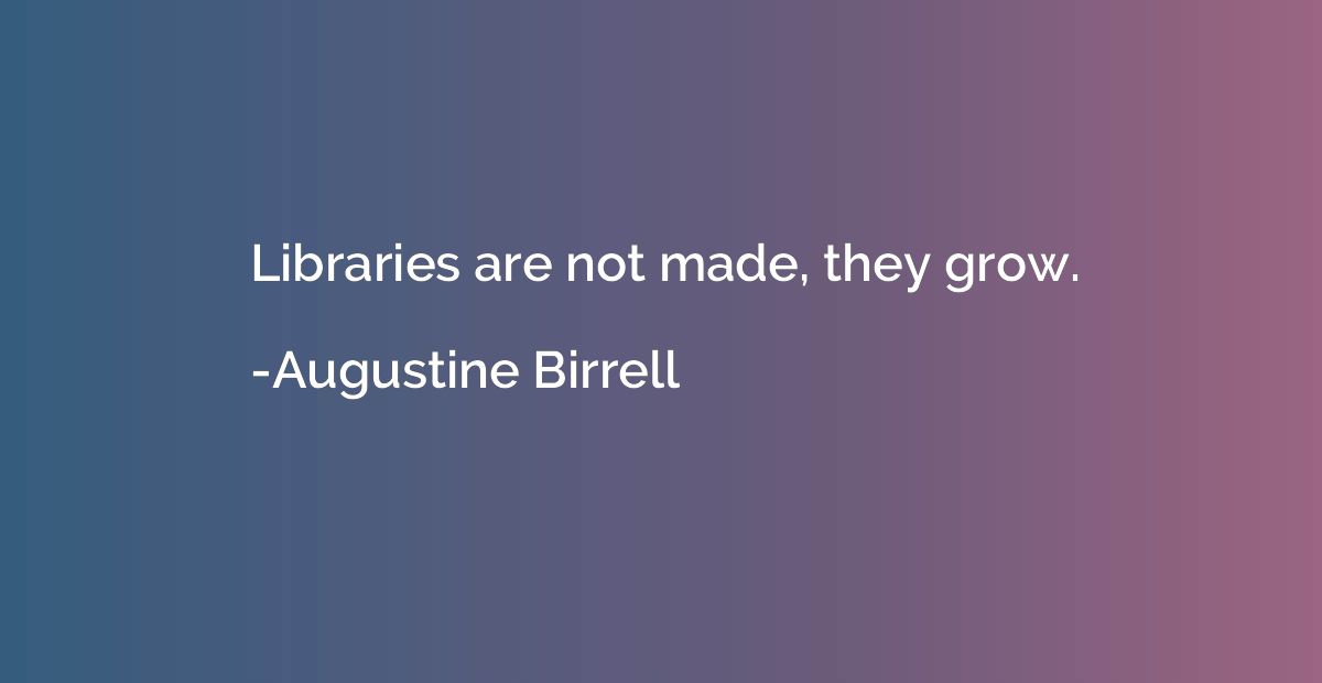 Libraries are not made, they grow.